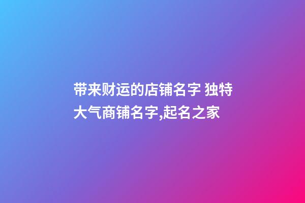 带来财运的店铺名字 独特大气商铺名字,起名之家-第1张-店铺起名-玄机派